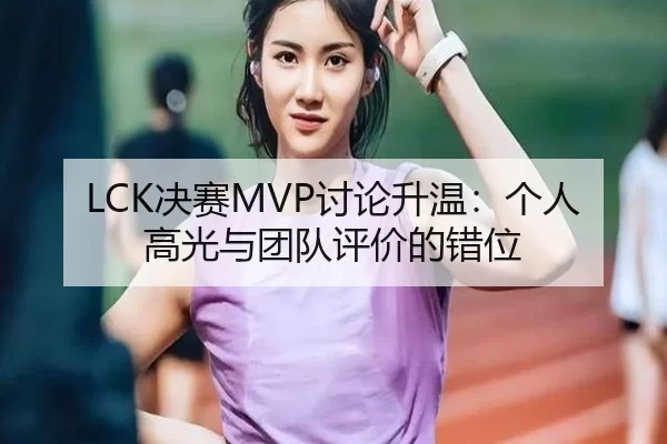 LCK决赛MVP讨论升温：个人高光与团队评价的错位