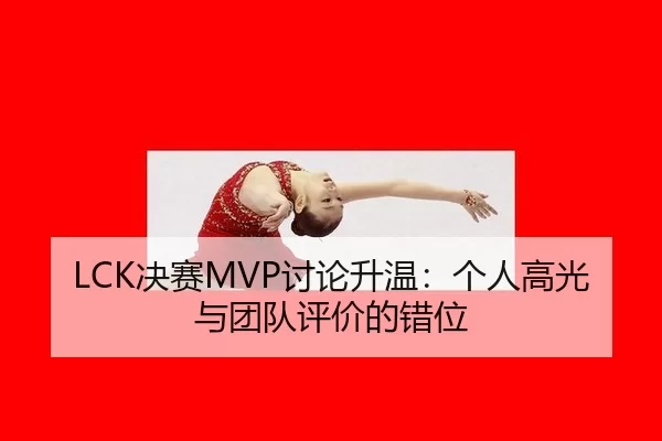 LCK决赛MVP讨论升温：个人高光与团队评价的错位