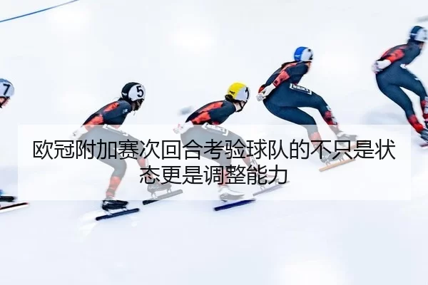 欧冠附加赛次回合考验球队的不只是状态更是调整能力